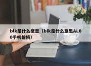blk是什么意思（blk是什么意思AL00手机价格）